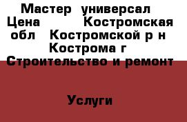 Мастер  универсал › Цена ­ 300 - Костромская обл., Костромской р-н, Кострома г. Строительство и ремонт » Услуги   . Костромская обл.